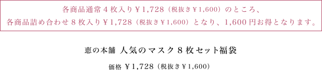 恵の本舗 人気のマスク8枚セット福袋　価格  ¥ 1,728 （税抜き￥1,600）