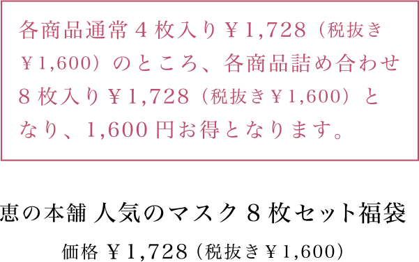 恵の本舗 人気のマスク8枚セット福袋　価格  ¥ 1,728 （税抜き￥1,600）