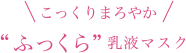 こっくりまろやか“ふっくら”乳液マスク