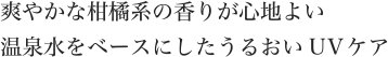 爽やかな柑橘系の香りが心地よい温泉水をベースにしたうるおいUVケア
