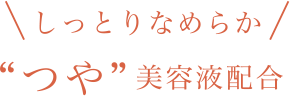 しっとりなめらか“つや”美容液配合