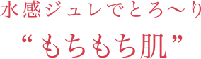 水感ジュレでとろ〜り“もちもち肌”