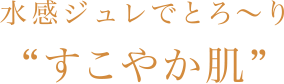 水感ジュレでとろ〜り“すこやか肌”