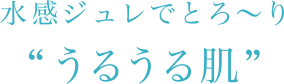 水感ジュレでとろ〜り“うるうる肌”