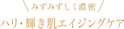 みずみずしく濃密  ハリ・輝き肌エイジングケア 