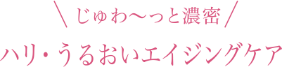 じゅわ～っと濃密 ハリ・うるおいエイジングケア