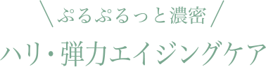 ぷるぷるっと濃密 ハリ・弾力エイジングケア