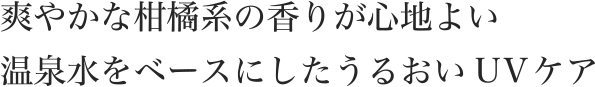 爽やかな柑橘系の香りが心地よい温泉水をベースにしたうるおいUVケア