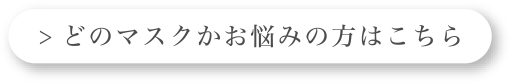 > どのマスクかお悩みの方はこちら