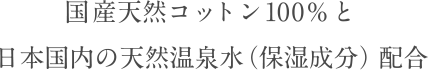 国産天然コットン100%と日本国内の天然温泉水（保湿成分）配合