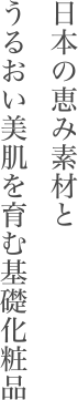 日本の恵みの素材とうるおい美肌を育む基礎化粧品。