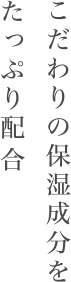 こだわりの保湿成分をたっぷり配合。