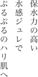 保水力の高い水感ジュレでぷるぷるのハリ肌へ