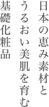 日本の恵みの素材とうるおい美肌を育む基礎化粧品