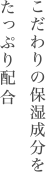 こだわりの保湿成分をたっぷり配合。